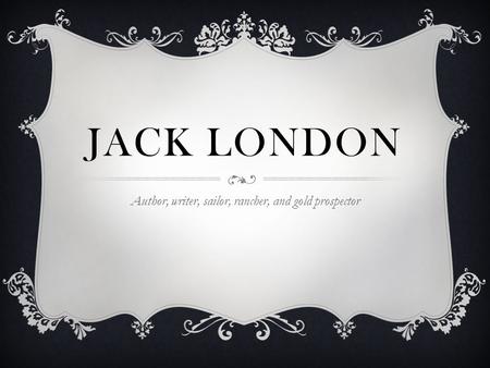 JACK LONDON Author, writer, sailor, rancher, and gold prospector.