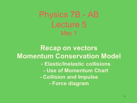 1 Physics 7B - AB Lecture 5 May 1 Recap on vectors Momentum Conservation Model - Elastic/Inelastic collisions - Use of Momentum Chart - Collision and Impulse.