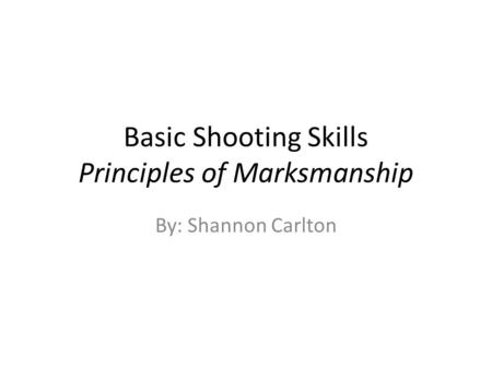Basic Shooting Skills Principles of Marksmanship By: Shannon Carlton.