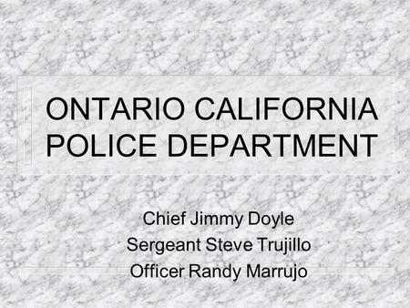 ONTARIO CALIFORNIA POLICE DEPARTMENT Chief Jimmy Doyle Sergeant Steve Trujillo Officer Randy Marrujo.
