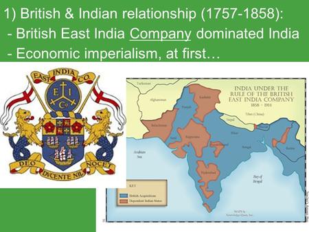 1) British & Indian relationship (1757-1858): - British East India Company dominated India - Economic imperialism, at first…