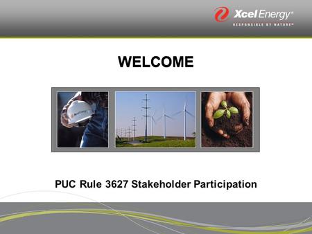WELCOME PUC Rule 3627 Stakeholder Participation. Who we are: Xcel Energy Staff Introductions Public Service Company of Colorado.