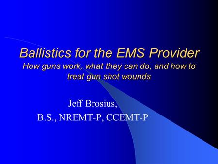 Ballistics for the EMS Provider How guns work, what they can do, and how to treat gun shot wounds Jeff Brosius, B.S., NREMT-P, CCEMT-P.