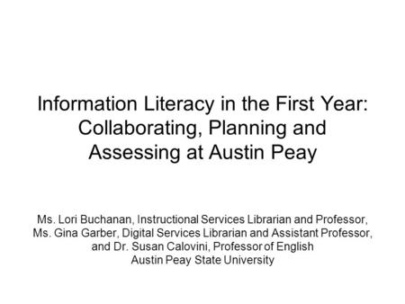 Information Literacy in the First Year: Collaborating, Planning and Assessing at Austin Peay Ms. Lori Buchanan, Instructional Services Librarian and Professor,