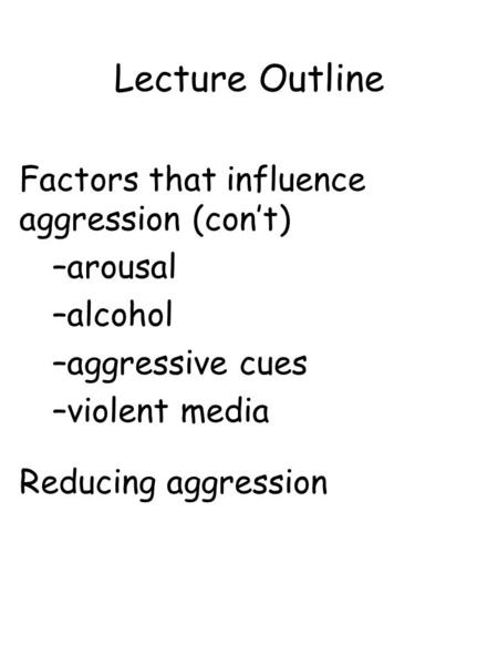 Lecture Outline Factors that influence aggression (con’t) –arousal –alcohol –aggressive cues –violent media Reducing aggression.