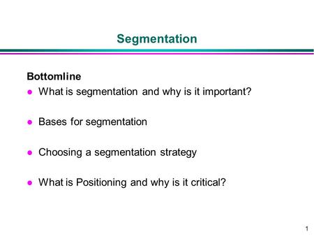 1 Segmentation Bottomline l What is segmentation and why is it important? l Bases for segmentation l Choosing a segmentation strategy l What is Positioning.