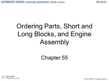 © 2012 Delmar, Cengage Learning Ordering Parts, Short and Long Blocks, and Engine Assembly Chapter 55.