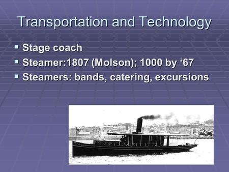 Transportation and Technology  Stage coach  Steamer:1807 (Molson); 1000 by ‘67  Steamers: bands, catering, excursions.