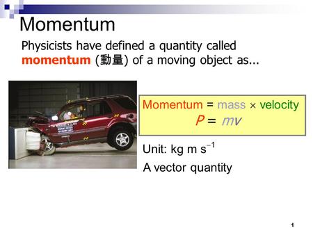 1 A vector quantity Unit: kg m s  1 Momentum = mass  velocity Physicists have defined a quantity called momentum ( 動量 ) of a moving object as... Momentum.