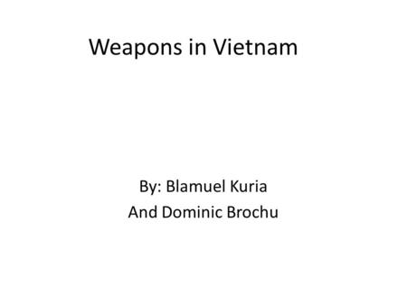 Weapons in Vietnam By: Blamuel Kuria And Dominic Brochu.