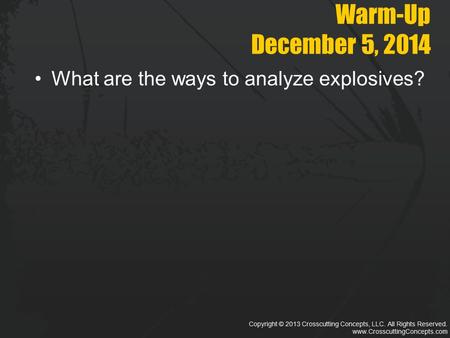 Copyright © 2013 Crosscutting Concepts, LLC. All Rights Reserved. www.CrosscuttingConcepts.com Warm-Up December 5, 2014 What are the ways to analyze explosives?