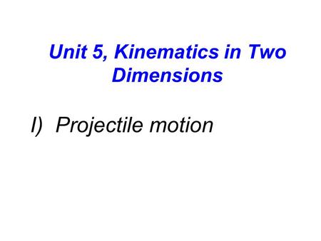 Unit 5, Kinematics in Two Dimensions I) Projectile motion.