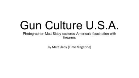 Gun Culture U.S.A. Photographer Matt Slaby explores America's fascination with firearms By Matt Slaby (Time Magazine)