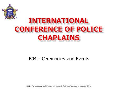 B04 – Ceremonies and Events B04 - Ceremonies and Events – Region 2 Training Seminar – January 2014.