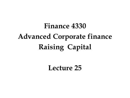 Finance 4330 Advanced Corporate finance Raising Capital Lecture 25.