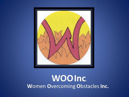 WOO Inc. Women Overcoming Obstacles Inc.. Mission : WOO Inc. is a women’s organization that provides informational seminars in the areas of health and.