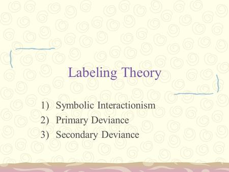 Labeling Theory 1)Symbolic Interactionism 2)Primary Deviance 3)Secondary Deviance.