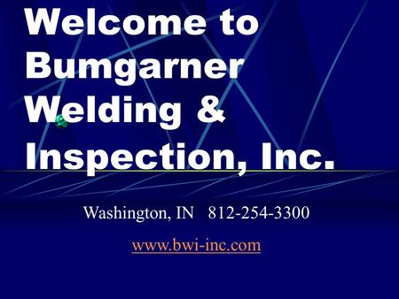 Welcome to Bumgarner Welding & Inspection, Inc. Washington, IN 812-254-3300 www.bwi-inc.com.
