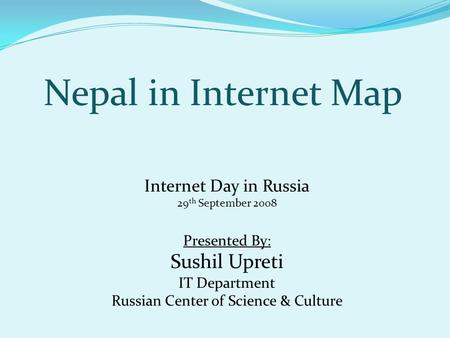 Nepal in Internet Map Presented By: Sushil Upreti IT Department Russian Center of Science & Culture Internet Day in Russia 29 th September 2008.