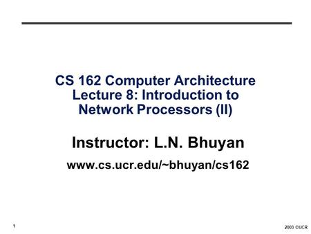 1 2003 ©UCR CS 162 Computer Architecture Lecture 8: Introduction to Network Processors (II) Instructor: L.N. Bhuyan www.cs.ucr.edu/~bhuyan/cs162.