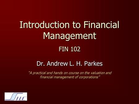 Introduction to Financial Management FIN 102 Dr. Andrew L. H. Parkes “A practical and hands on course on the valuation and financial management of corporations”