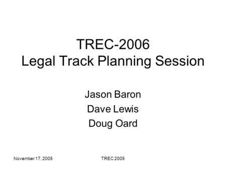 November 17, 2005TREC 2005 TREC-2006 Legal Track Planning Session Jason Baron Dave Lewis Doug Oard.