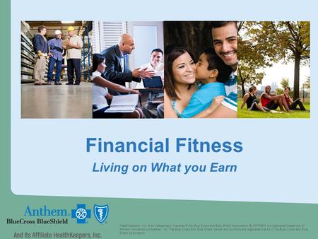 Financial Fitness Living on What you Earn HealthKeepers, Inc. is an independent licensee of the Blue Cross and Blue Shield Association. ® ANTHEM is a registered.