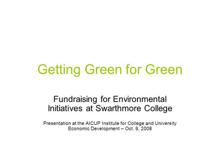 Getting Green for Green Fundraising for Environmental Initiatives at Swarthmore College Presentation at the AICUP Institute for College and University.