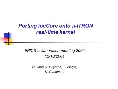 Porting iocCore onto  -ITRON real-time kernel EPICS collaboration meeting 2004 12/10/2004 G.Jiang, A.Akiyama, J.Odagiri, N.Yamamoto.