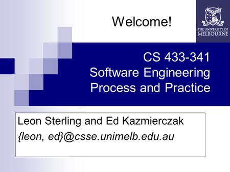 CS 433-341 Software Engineering Process and Practice Welcome! Leon Sterling and Ed Kazmierczak {leon,