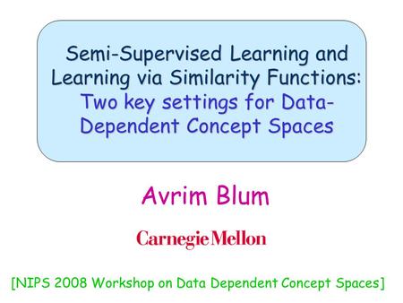 Semi-Supervised Learning and Learning via Similarity Functions: Two key settings for Data- Dependent Concept Spaces Avrim Blum [NIPS 2008 Workshop on Data.