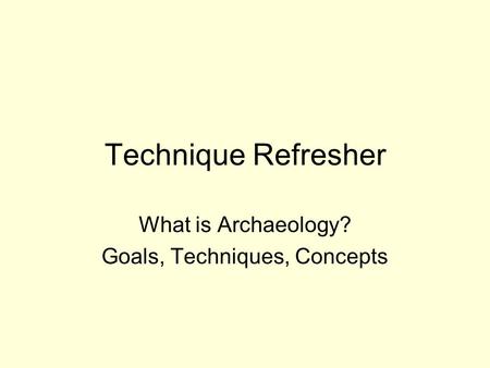 Technique Refresher What is Archaeology? Goals, Techniques, Concepts.