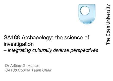 SA188 Archaeology: the science of investigation – integrating culturally diverse perspectives Dr Arlëne G. Hunter SA188 Course Team Chair.