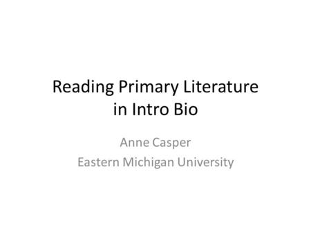Reading Primary Literature in Intro Bio Anne Casper Eastern Michigan University.