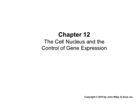 Chapter 12 The Cell Nucleus and the Control of Gene Expression Copyright © 2010 by John Wiley & Sons, Inc.