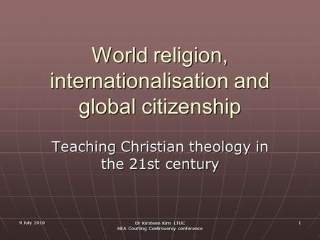 9 July 2010 Dr Kirsteen Kim LTUC HEA Courting Controversy conference 1 World religion, internationalisation and global citizenship Teaching Christian theology.
