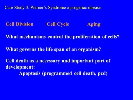 Case Study 3: Werner’s Syndrome a progeriac disease Cell Division Cell Cycle Aging What mechanisms control the proliferation of cells? What governs the.