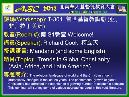 ABC 2012 課碼 (Workshop): T-301 普世基督教動態 ( 亞、 非、拉丁美洲 ) 教室 (Room #): 南 S1 教室 Welcome! 講員 (Speaker): Richard Cook 柯立天 授課語言 : Mandarin (and some English) 題目.