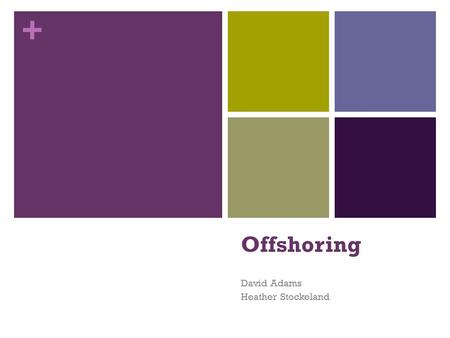 + Offshoring David Adams Heather Stockeland. + What is Offshoring? Form of outsourcing that involves moving work overseas Different Forms 3 rd Party vendor.