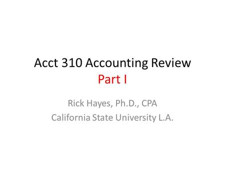 Acct 310 Accounting Review Part I Rick Hayes, Ph.D., CPA California State University L.A.