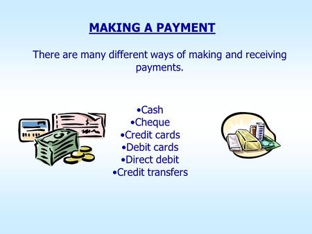 There are many different ways of making and receiving payments. MAKING A PAYMENT Cash Cheque Credit cards Debit cards Direct debit Credit transfers.
