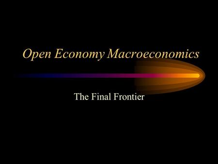 Open Economy Macroeconomics The Final Frontier. Closed Economy Macroeconomics Y = C + I + G (Goods Market) S = I + (G-T) (Asset Market) There is only.