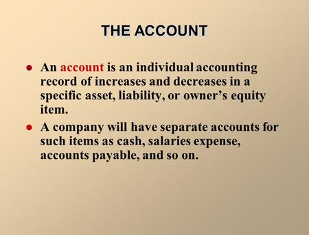 THE ACCOUNT An account is an individual accounting record of increases and decreases in a specific asset, liability, or owner’s equity item. A company.
