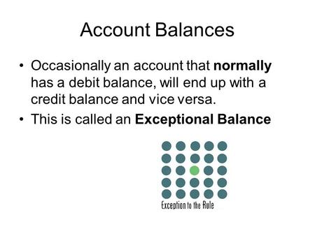 Account Balances Occasionally an account that normally has a debit balance, will end up with a credit balance and vice versa. This is called an Exceptional.