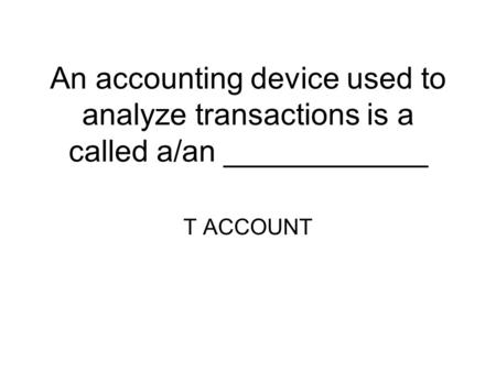 An accounting device used to analyze transactions is a called a/an ____________ T ACCOUNT.