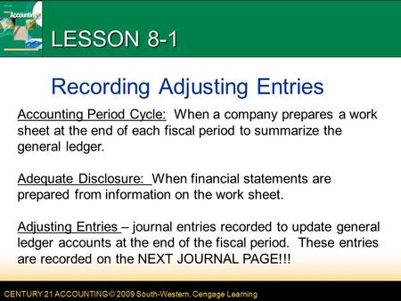 CENTURY 21 ACCOUNTING © 2009 South-Western, Cengage Learning LESSON 8-1 Recording Adjusting Entries Accounting Period Cycle: When a company prepares a.