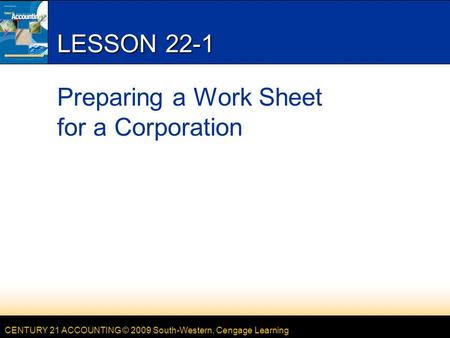CENTURY 21 ACCOUNTING © 2009 South-Western, Cengage Learning LESSON 22-1 Preparing a Work Sheet for a Corporation.