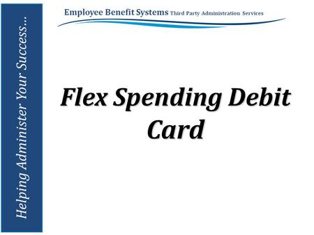 Employee Benefit Systems Third Party Administration Services Helping Administer Your Success… Flex Spending Debit Card.
