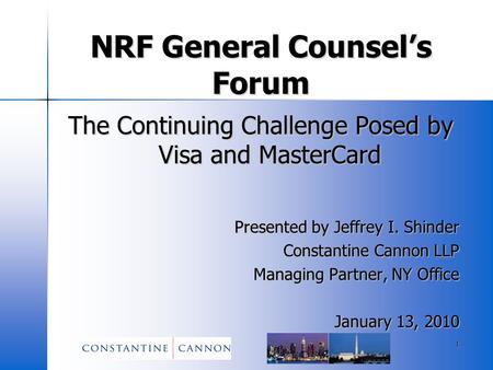 1 NRF General Counsel’s Forum The Continuing Challenge Posed by Visa and MasterCard Presented by Jeffrey I. Shinder Constantine Cannon LLP Managing Partner,