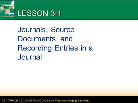 CENTURY 21 ACCOUNTING © 2009 South-Western, Cengage Learning LESSON 3-1 Journals, Source Documents, and Recording Entries in a Journal.